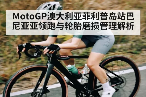 MotoGP澳大利亚菲利普岛站巴尼亚亚领跑与轮胎磨损管理解析