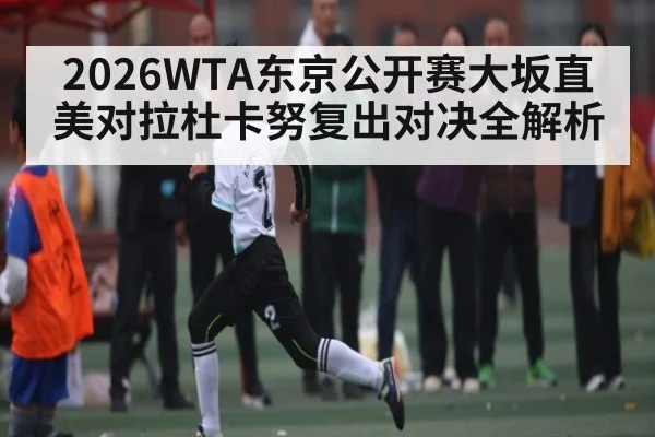 2026WTA东京公开赛大坂直美对拉杜卡努复出对决全解析