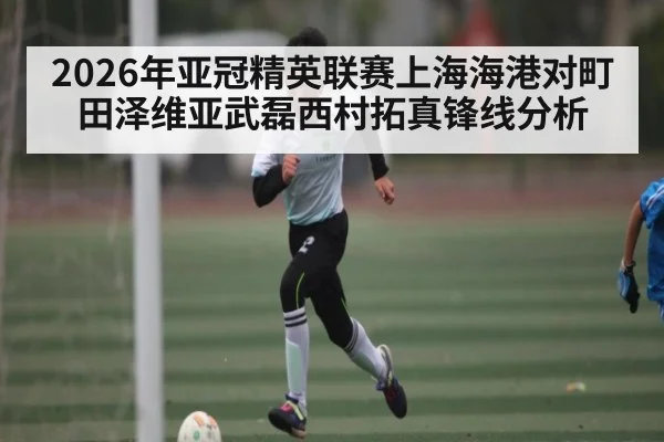 2026年亚冠精英联赛上海海港对町田泽维亚武磊西村拓真锋线分析