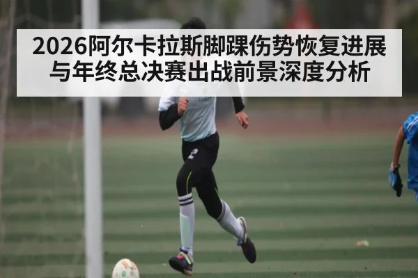 2026阿尔卡拉斯脚踝伤势恢复进展与年终总决赛出战前景深度分析