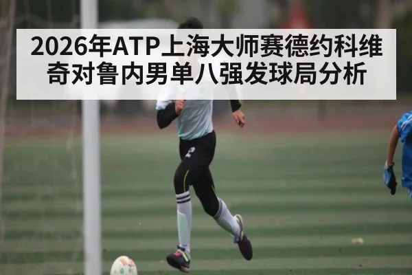 2026年ATP上海大师赛德约科维奇对鲁内男单八强发球局分析