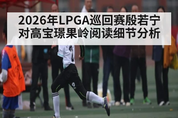 2026年LPGA巡回赛殷若宁对高宝璟果岭阅读细节分析
