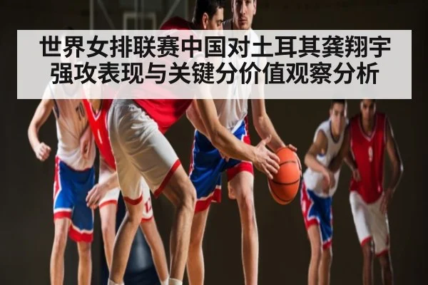 世界女排联赛中国对土耳其龚翔宇强攻表现与关键分价值观察分析